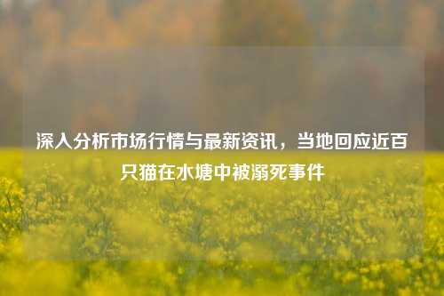 深入分析市场行情与最新资讯，当地回应近百只猫在水塘中被溺死事件