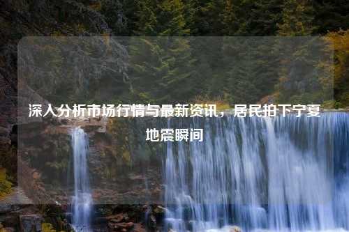 深入分析市场行情与最新资讯，居民拍下宁夏地震瞬间