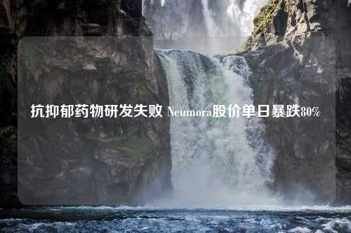 抗抑郁药物研发失败 Neumora股价单日暴跌80%