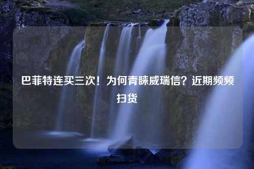 巴菲特连买三次！为何青睐威瑞信？近期频频扫货