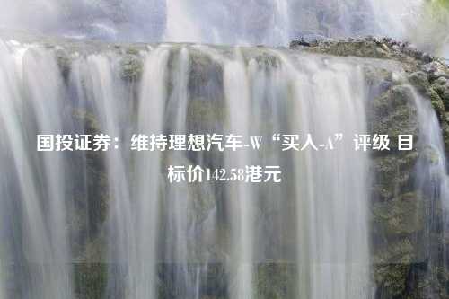 国投证券：维持理想汽车-W“买入-A”评级 目标价142.58港元